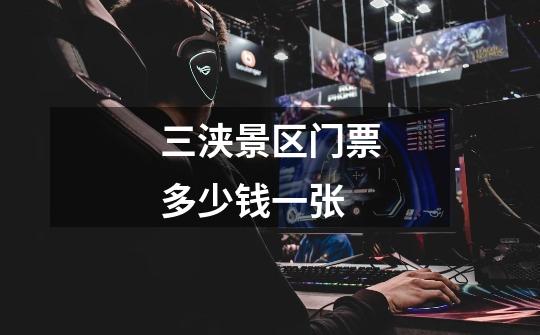三浃景区门票多少钱一张-第1张-游戏信息-龙启网