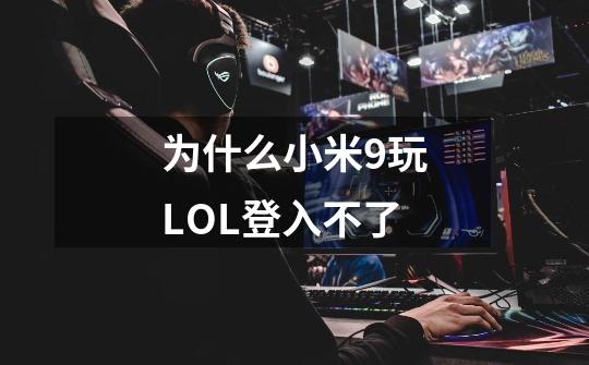 为什么小米9玩LOL登入不了-第1张-游戏信息-龙启网