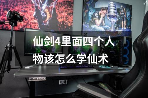 仙剑4里面四个人物该怎么学仙术-第1张-游戏信息-龙启网