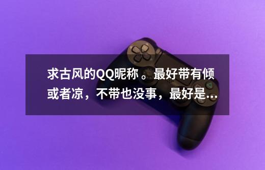 求古风的QQ昵称 。最好带有倾或者凉，不带也没事，最好是原创，不要苏和非主流，要带有伤感或者沧桑，-第1张-游戏信息-龙启网