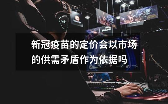 新冠疫苗的定价会以市场的供需矛盾作为依据吗-第1张-游戏信息-龙启网
