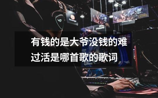 有钱的是大爷没钱的难过活是哪首歌的歌词-第1张-游戏信息-龙启网