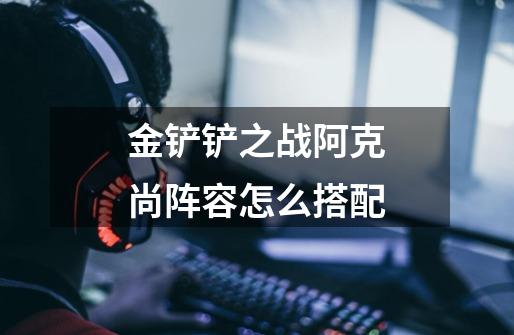 金铲铲之战阿克尚阵容怎么搭配-第1张-游戏信息-龙启网