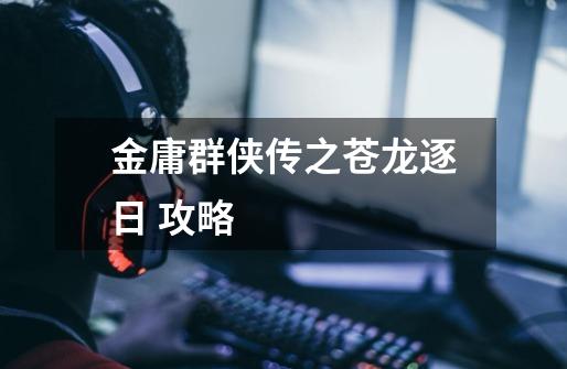 金庸群侠传之苍龙逐日 攻略-第1张-游戏信息-龙启网