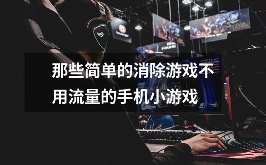 那些简单的消除游戏不用流量的手机小游戏-第1张-游戏信息-龙启网