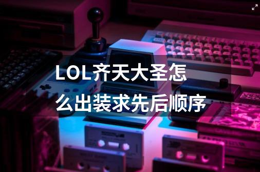 LOL齐天大圣怎么出装求先后顺序-第1张-游戏信息-龙启网