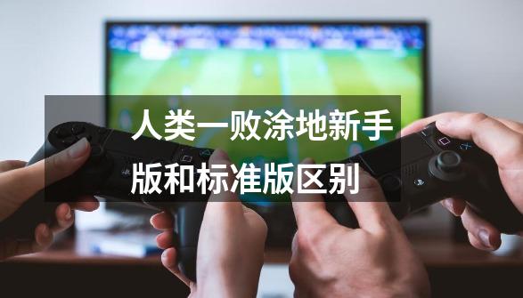 人类一败涂地新手版和标准版区别-第1张-游戏信息-龙启网