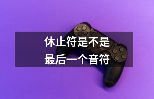休止符是不是最后一个音符-第1张-游戏信息-龙启网