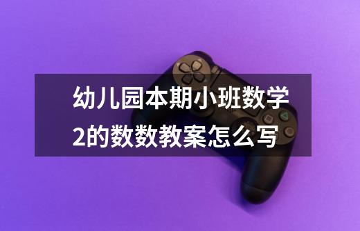 幼儿园本期小班数学2的数数教案怎么写-第1张-游戏信息-龙启网