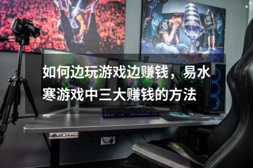 如何边玩游戏边赚钱,易水寒游戏中三大赚钱的方法-第1张-游戏信息-龙启网