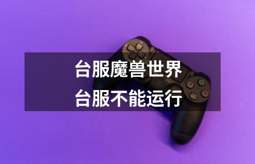 台服魔兽世界台服不能运行-第1张-游戏信息-龙启网