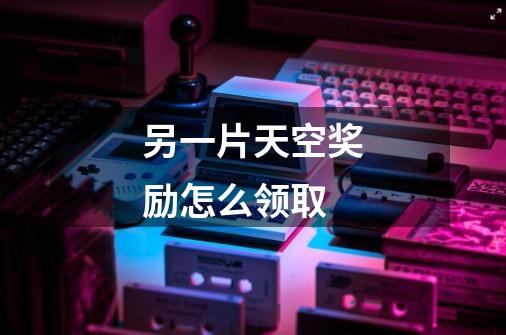 另一片天空奖励怎么领取-第1张-游戏信息-龙启网