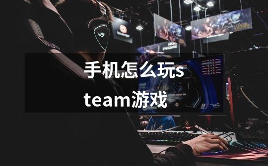 手机怎么玩steam游戏-第1张-游戏信息-龙启网