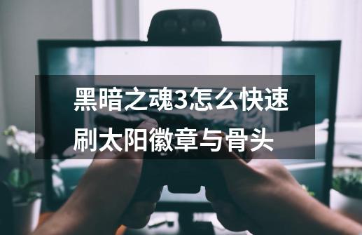 黑暗之魂3怎么快速刷太阳徽章与骨头-第1张-游戏信息-龙启网