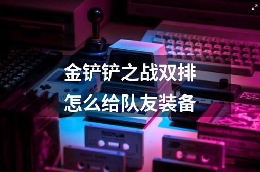 金铲铲之战双排怎么给队友装备-第1张-游戏信息-龙启网