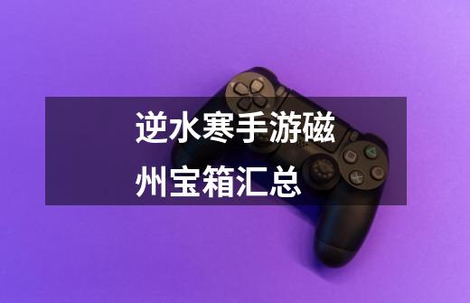 逆水寒手游磁州宝箱汇总-第1张-游戏信息-龙启网