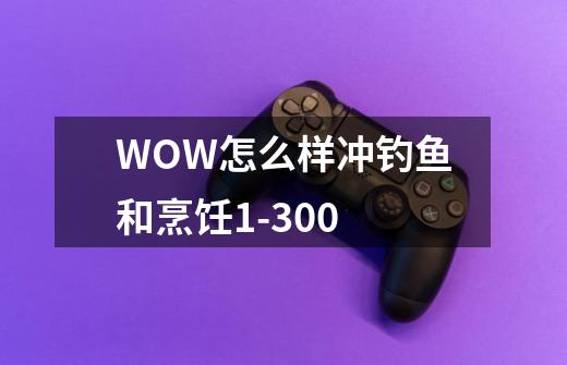 WOW怎么样冲钓鱼和烹饪1-300-第1张-游戏信息-龙启网