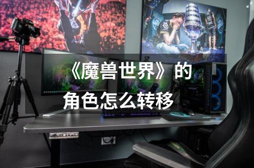 《魔兽世界》的角色怎么转移-第1张-游戏信息-龙启网