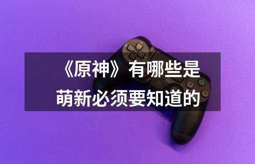 《原神》有哪些是萌新必须要知道的-第1张-游戏信息-龙启网