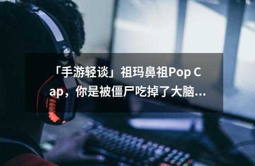 「手游轻谈」祖玛鼻祖Pop Cap,你是被僵尸吃掉了大脑吗?-第1张-游戏信息-龙启网