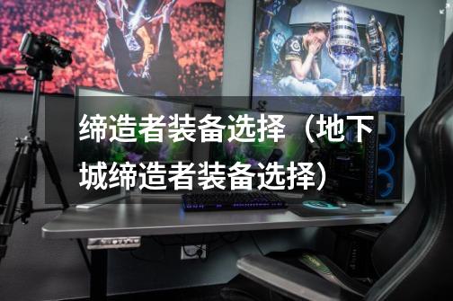 缔造者装备选择(地下城缔造者装备选择)-第1张-游戏信息-龙启网