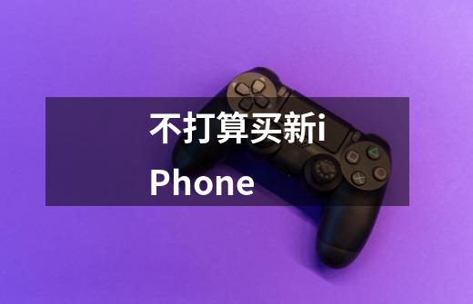 不打算买新iPhone-第1张-游戏信息-龙启网
