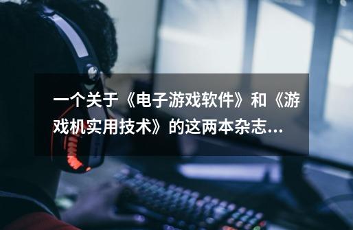 一个关于《电子游戏软件》和《游戏机实用技术》的这两本杂志问题-第1张-游戏信息-龙启网