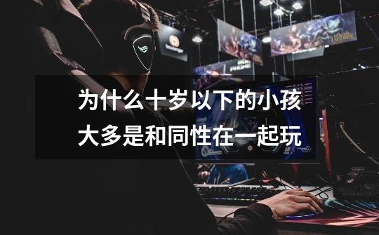 为什么十岁以下的小孩大多是和同性在一起玩-第1张-游戏信息-龙启网