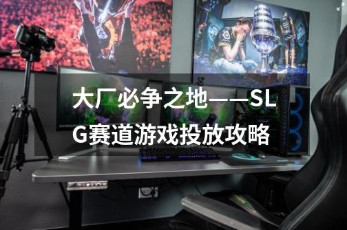 大厂必争之地——SLG赛道游戏投放攻略-第1张-游戏信息-龙启网