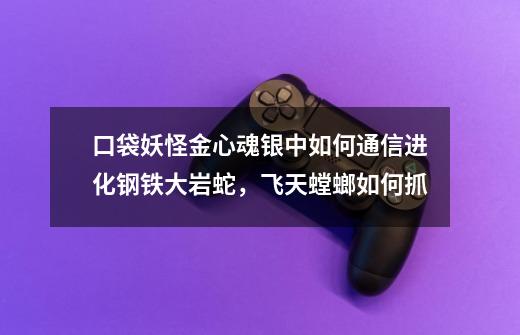 口袋妖怪金心魂银中如何通信进化钢铁大岩蛇，飞天螳螂如何抓-第1张-游戏信息-龙启网