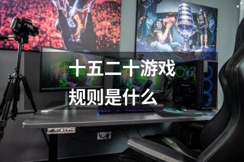 十五二十游戏规则是什么-第1张-游戏信息-龙启网