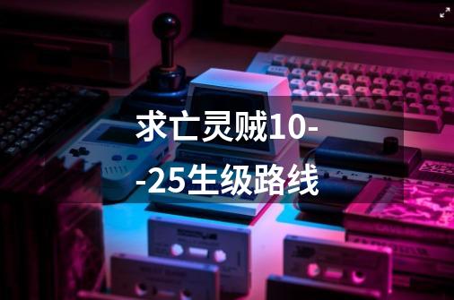 求亡灵贼10--25生级路线-第1张-游戏信息-龙启网