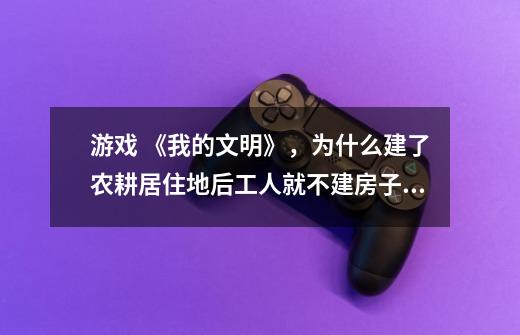 游戏 《我的文明》,为什么建了农耕居住地后工人就不建房子了-第1张-游戏信息-龙启网