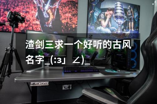 渣剑三求一个好听的古风名字_(:з」∠)_-第1张-游戏信息-龙启网