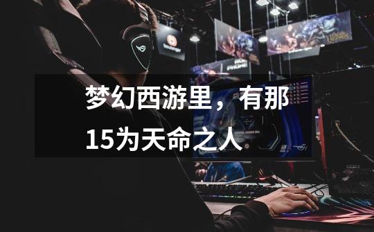 梦幻西游里,有那15为天命之人-第1张-游戏信息-龙启网
