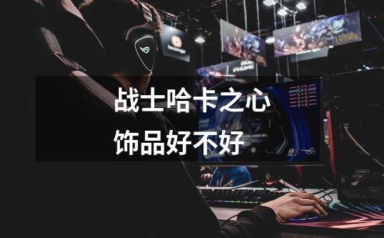 战士哈卡之心饰品好不好-第1张-游戏信息-龙启网