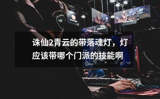 诛仙2青云的带落魂灯，灯应该带哪个门派的技能啊-第1张-游戏信息-龙启网