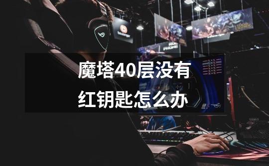 魔塔40层没有红钥匙怎么办-第1张-游戏信息-龙启网