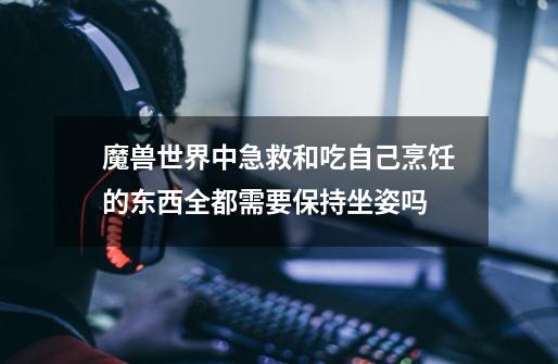 魔兽世界中急救和吃自己烹饪的东西全都需要保持坐姿吗-第1张-游戏信息-龙启网