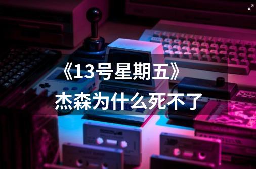 《13号星期五》杰森为什么死不了-第1张-游戏信息-龙启网