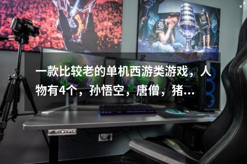 一款比较老的单机西游类游戏，人物有4个，孙悟空，唐僧，猪八戒，小龙女，是单机不是街机游戏，就是找不到-第1张-游戏信息-龙启网