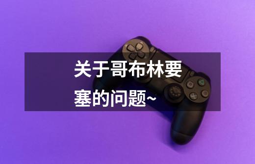 关于哥布林要塞的问题~-第1张-游戏信息-龙启网