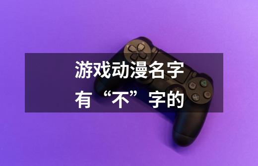 游戏动漫名字有“不”字的-第1张-游戏信息-龙启网