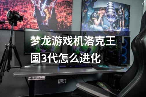 梦龙游戏机洛克王国3代怎么进化-第1张-游戏信息-龙启网