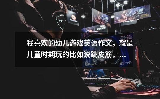 我喜欢的幼儿游戏英语作文,就是儿童时期玩的比如说跳皮筋,之类的-第1张-游戏信息-龙启网