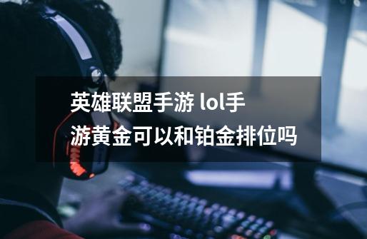 英雄联盟手游 lol手游黄金可以和铂金排位吗-第1张-游戏信息-龙启网