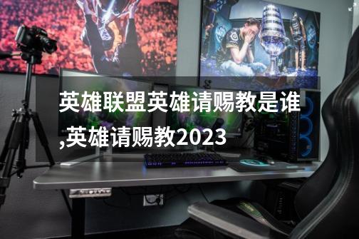 英雄联盟英雄请赐教是谁,英雄请赐教2023-第1张-游戏信息-龙启网