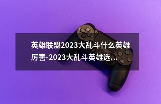 英雄联盟2023大乱斗什么英雄厉害-2023大乱斗英雄选择攻略-第1张-游戏信息-龙启网