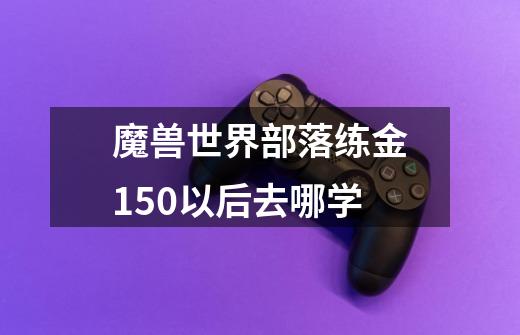 魔兽世界部落练金150以后去哪学-第1张-游戏信息-龙启网