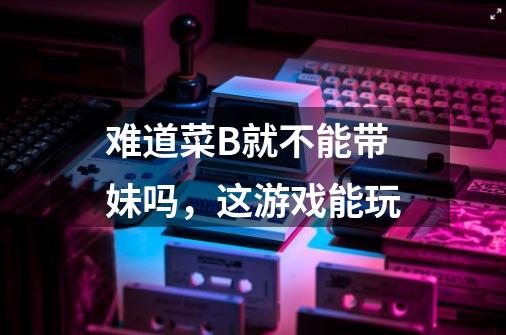 难道菜B就不能带妹吗，这游戏能玩-第1张-游戏信息-龙启网